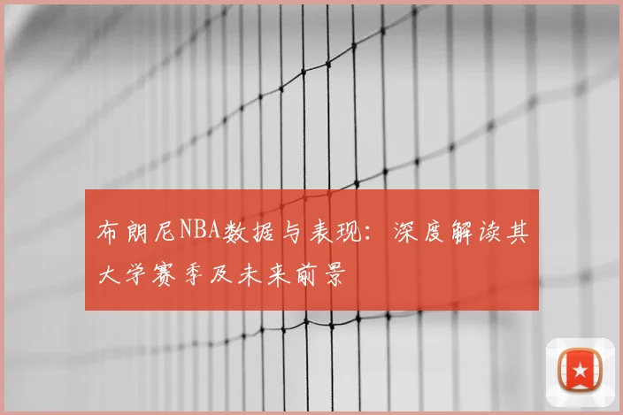 布朗尼NBA数据与表现:深度解读其大学赛季及未来前景