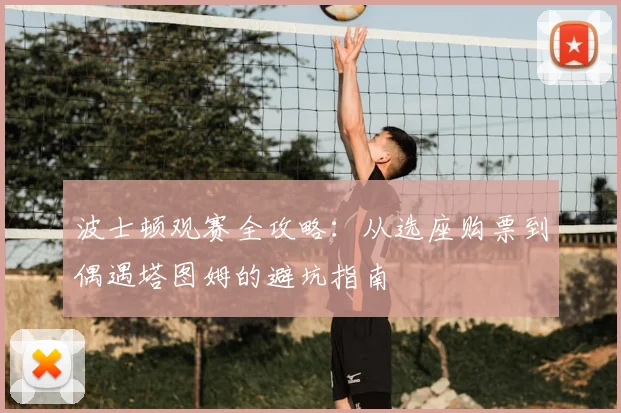 波士顿观赛全攻略:从选座购票到偶遇塔图姆的避坑指南