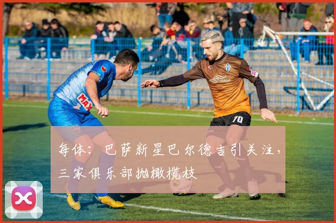 每体：巴萨新星巴尔德吉引关注，三家俱乐部抛橄榄枝
