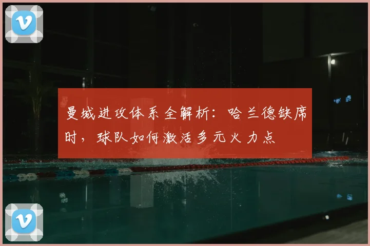 曼城进攻体系全解析：哈兰德缺席时，球队如何激活多元火力点