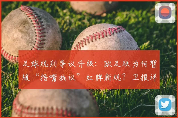 足球规则争议升级:欧足联为何暂缓“捂嘴抗议”红牌新规?卫报详解与FIFA分歧