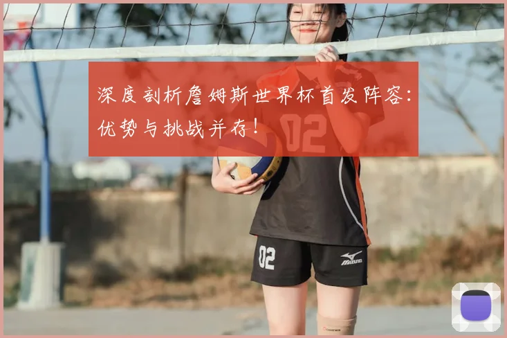 深度剖析詹姆斯世界杯首发阵容:优势与挑战并存!