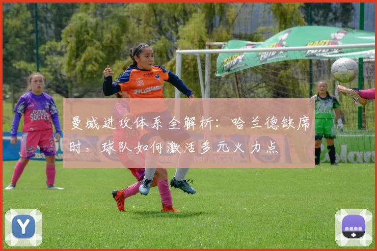 曼城进攻体系全解析:哈兰德缺席时,球队如何激活多元火力点