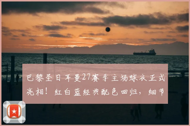 巴黎圣日耳曼27赛季主场球衣正式亮相！红白蓝经典配色回归，细节设计致敬球迷