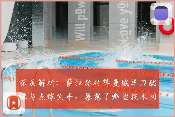 深度解析：萨拉赫对阵曼城单刀犹豫与点球失手，暴露了哪些技术问题？