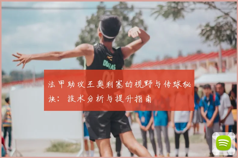 法甲助攻王奥利塞的视野与传球秘诀:技术分析与提升指南