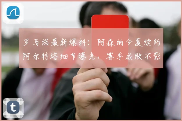 罗马诺最新爆料:阿森纳今夏续约阿尔特塔细节曝光,赛季成败不影响主帅未来