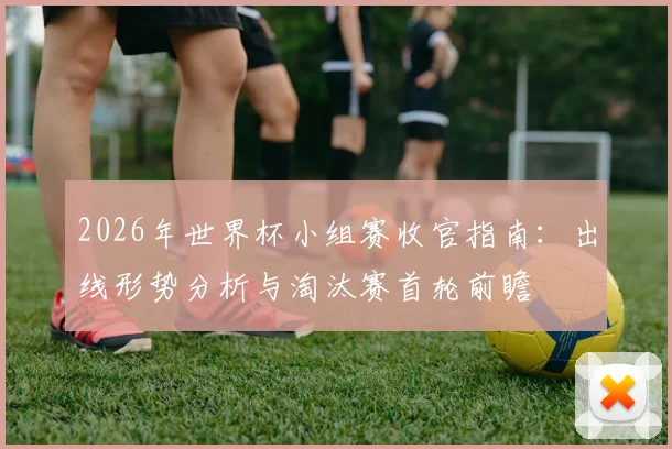 2026年世界杯小组赛收官指南：出线形势分析与淘汰赛首轮前瞻
