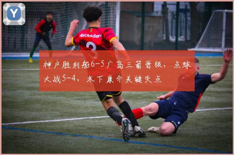 神户胜利船6-5广岛三箭晋级，点球大战5-4，木下康介关键失点