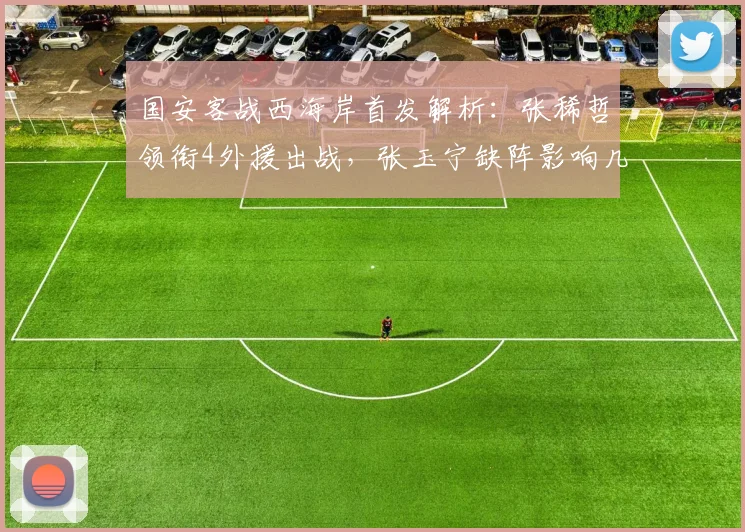 国安客战西海岸首发解析：张稀哲领衔4外援出战，张玉宁缺阵影响几何？