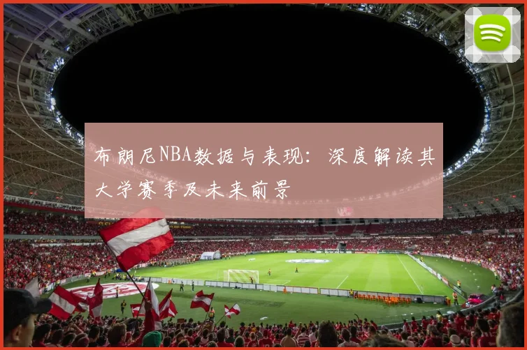 布朗尼NBA数据与表现：深度解读其大学赛季及未来前景