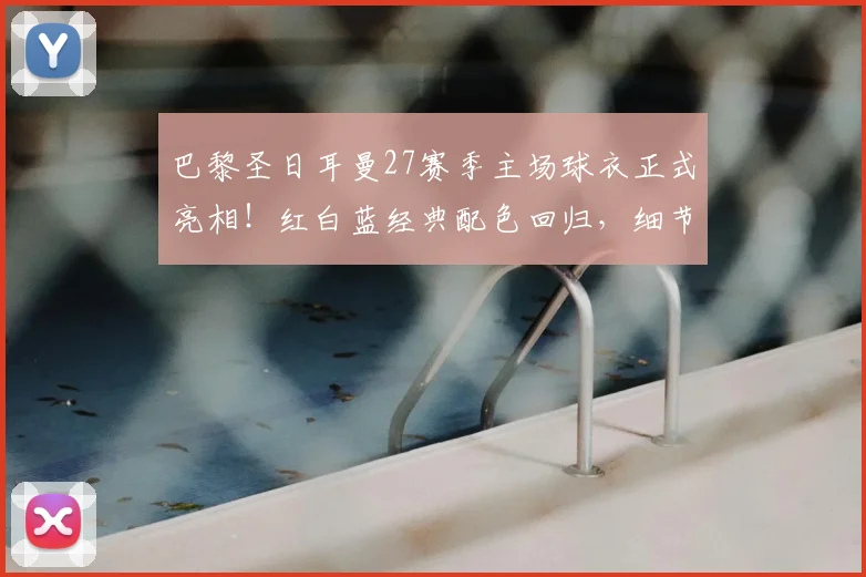 巴黎圣日耳曼27赛季主场球衣正式亮相！红白蓝经典配色回归，细节设计致敬球迷