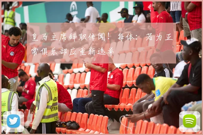 皇马主席辞职传闻!每体:若为正常俱乐部应重新选举