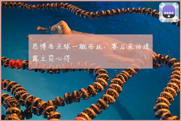 恩博洛点球一蹴而就,赛后采访透露主罚心得