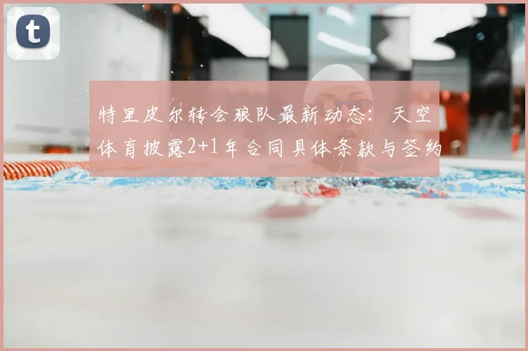 特里皮尔转会狼队最新动态：天空体育披露2+1年合同具体条款与签约细节
